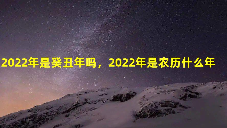 2022年是癸丑年吗，2022年是农历什么年